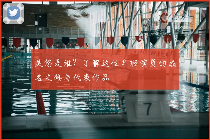吴悠是谁？了解这位年轻演员的成名之路与代表作品