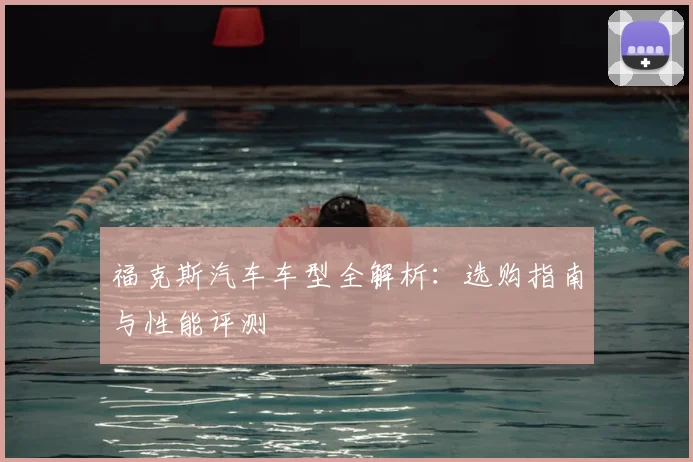 福克斯汽车车型全解析：选购指南与性能评测