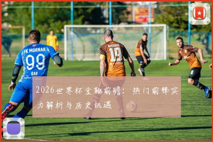 2026世界杯金靴前瞻：热门前锋实力解析与历史机遇