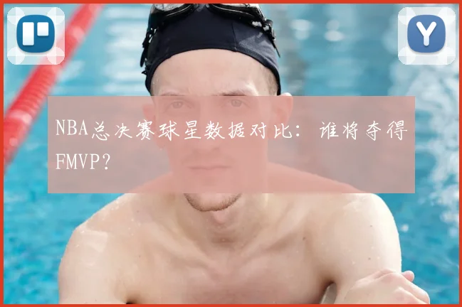 NBA总决赛球星数据对比：谁将夺得FMVP？