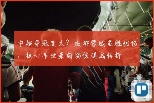 中超争冠变天？成都蓉城虽胜犹伤，核心韦世豪前场伤退成转折