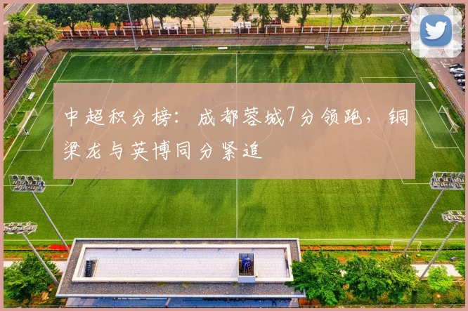中超积分榜：成都蓉城7分领跑，铜梁龙与英博同分紧追
