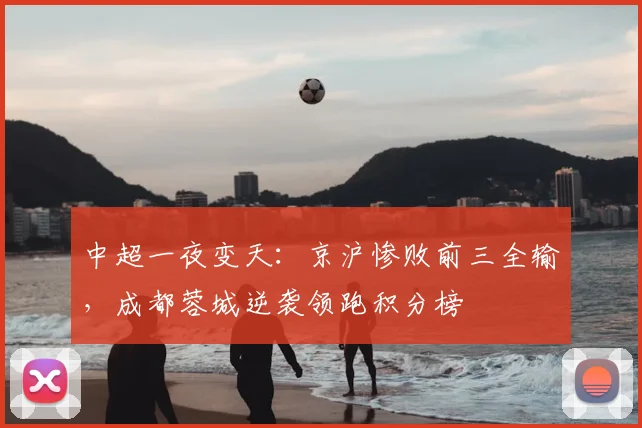 中超一夜变天：京沪惨败前三全输，成都蓉城逆袭领跑积分榜