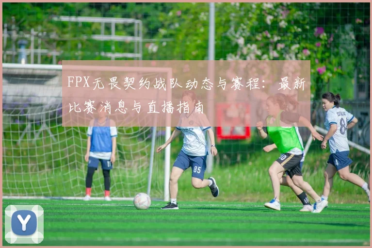 FPX无畏契约战队动态与赛程：最新比赛消息与直播指南