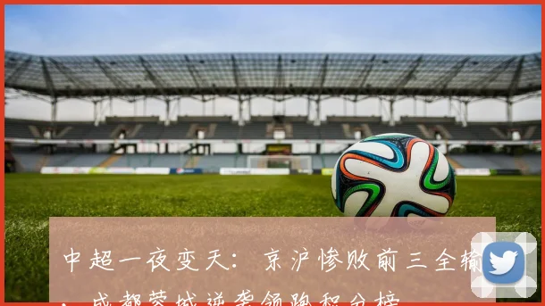 中超一夜变天：京沪惨败前三全输，成都蓉城逆袭领跑积分榜