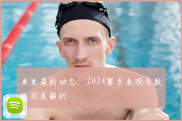 库里最新动态：2024赛季表现与数据深度解析