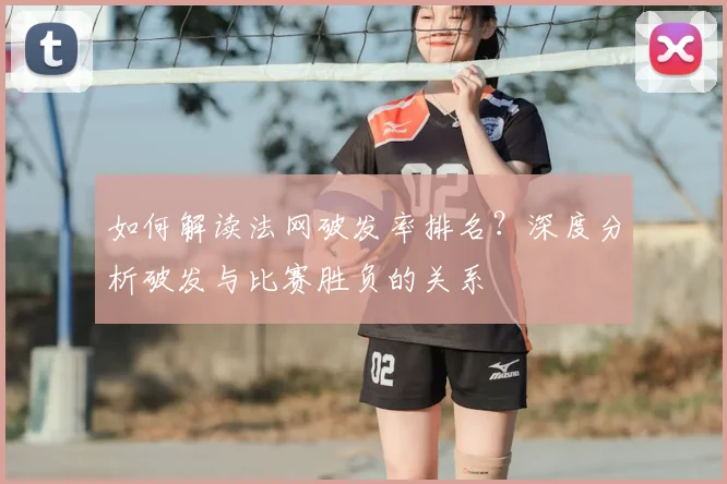 如何解读法网破发率排名？深度分析破发与比赛胜负的关系