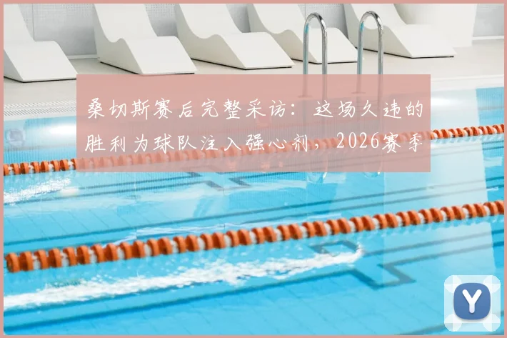 桑切斯赛后完整采访：这场久违的胜利为球队注入强心剂，2026赛季欧战资格争夺依然有望