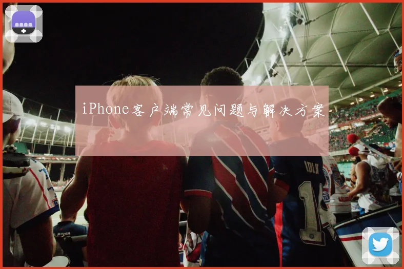 iPhone客户端常见问题与解决方案