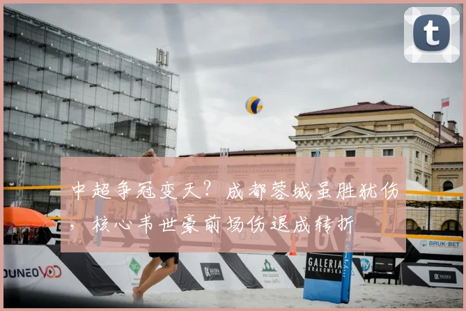 中超争冠变天？成都蓉城虽胜犹伤，核心韦世豪前场伤退成转折