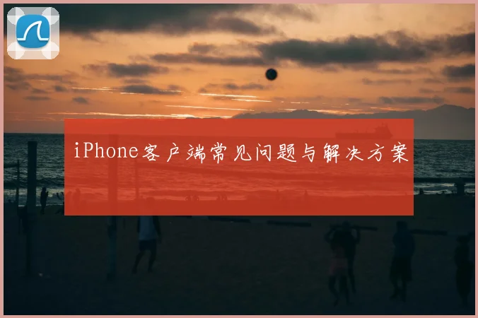 iPhone客户端常见问题与解决方案