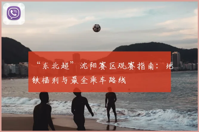 “东北超”沈阳赛区观赛指南：地铁福利与最全乘车路线