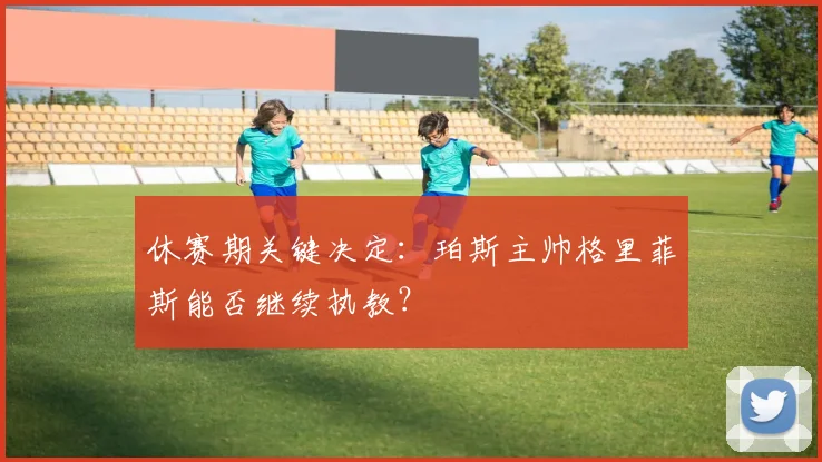 休赛期关键决定：珀斯主帅格里菲斯能否继续执教？