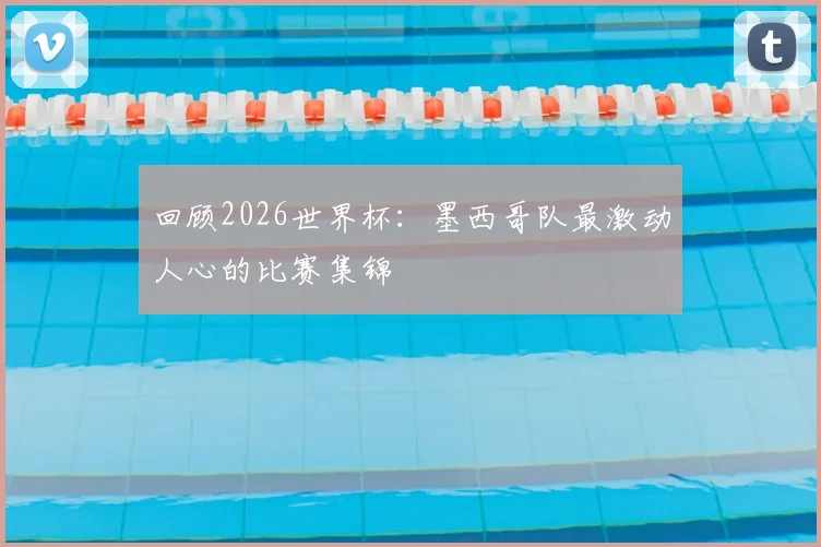 回顾2026世界杯：墨西哥队最激动人心的比赛集锦