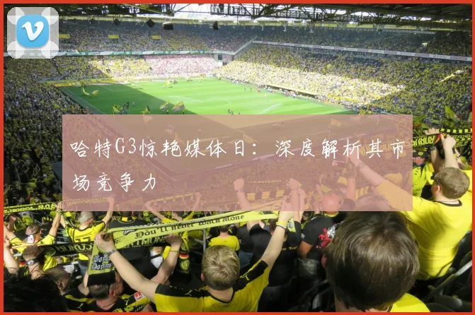 哈特G3惊艳媒体日：深度解析其市场竞争力
