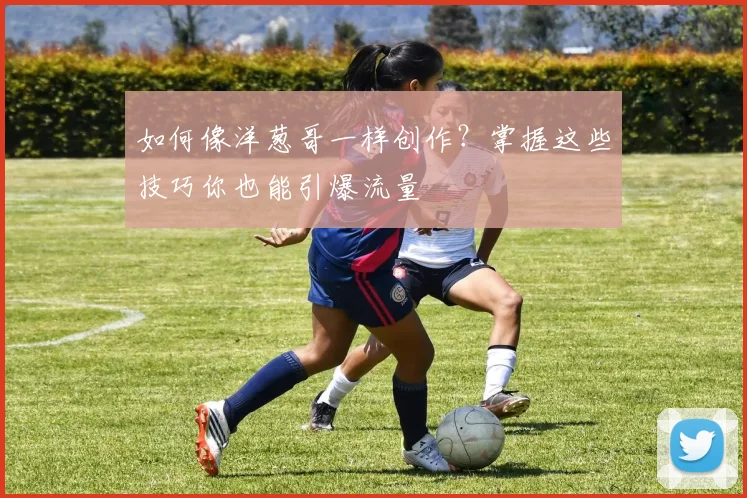 如何像洋葱哥一样创作？掌握这些技巧你也能引爆流量