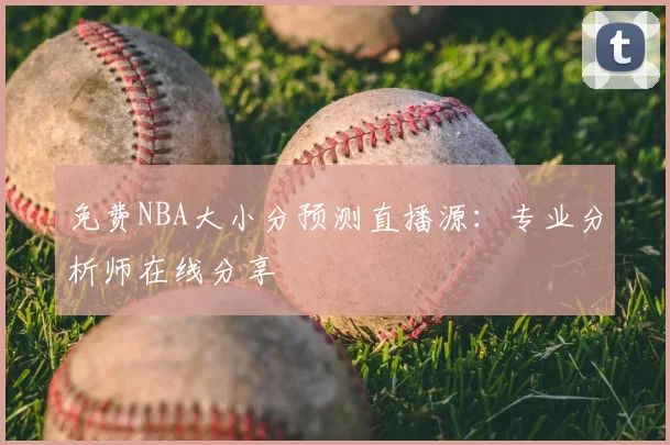 免费NBA大小分预测直播源：专业分析师在线分享