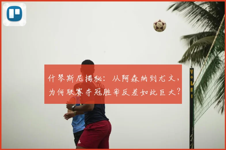 什琴斯尼揭秘：从阿森纳到尤文，为何联赛夺冠胜率反差如此巨大？