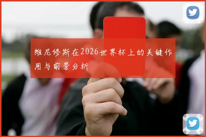维尼修斯在2026世界杯上的关键作用与前景分析