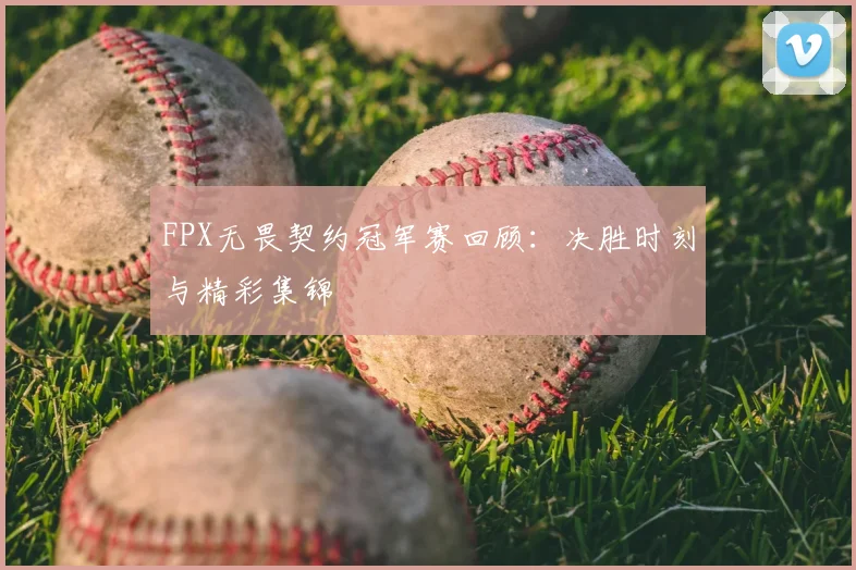 FPX无畏契约冠军赛回顾：决胜时刻与精彩集锦