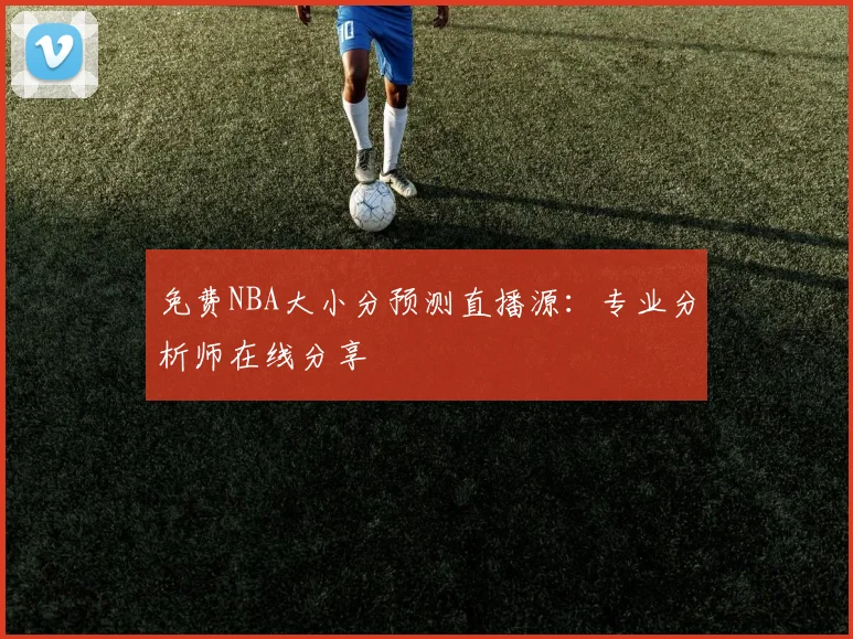 免费NBA大小分预测直播源：专业分析师在线分享