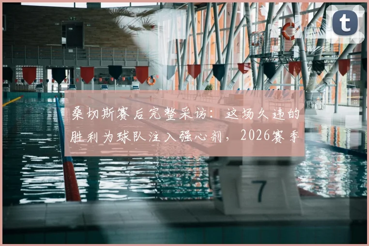 桑切斯赛后完整采访：这场久违的胜利为球队注入强心剂，2026赛季欧战资格争夺依然有望