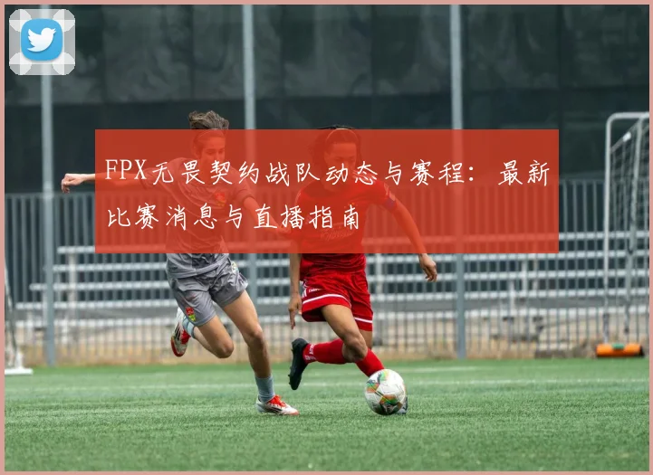 FPX无畏契约战队动态与赛程：最新比赛消息与直播指南