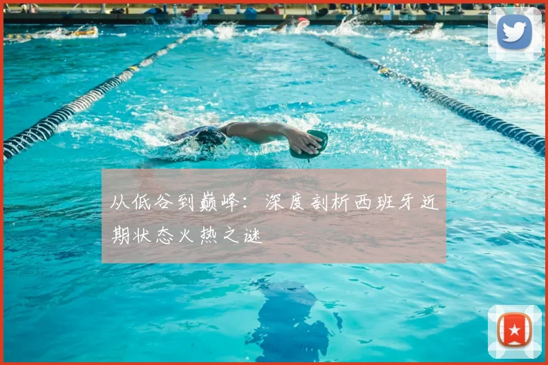 从低谷到巅峰：深度剖析西班牙近期状态火热之谜