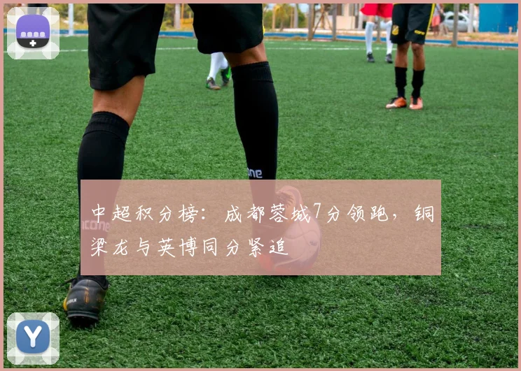 中超积分榜：成都蓉城7分领跑，铜梁龙与英博同分紧追