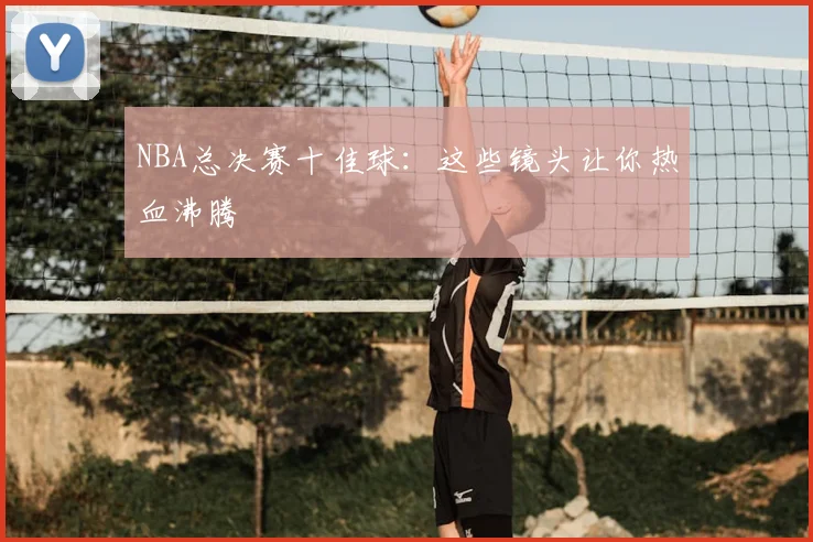 NBA总决赛十佳球：这些镜头让你热血沸腾