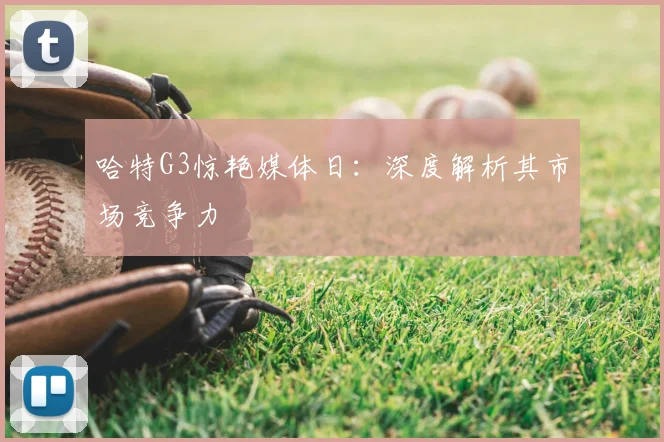 哈特G3惊艳媒体日：深度解析其市场竞争力